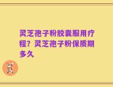 灵芝孢子粉胶囊服用疗程？灵芝孢子粉保质期多久