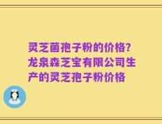 灵芝菌孢子粉的价格？龙泉森芝宝有限公司生产的灵芝孢子粉价格