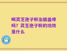 喝灵芝孢子粉治膝盖疼吗？灵芝孢子粉的功效是什么