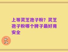上等灵芝孢子粉？灵芝孢子粉哪个牌子最好用安全