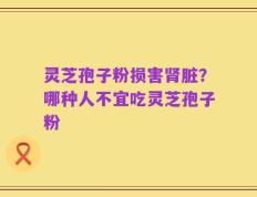 灵芝孢子粉损害肾脏？哪种人不宜吃灵芝孢子粉