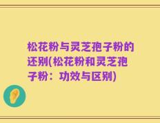 松花粉与灵芝孢子粉的还别(松花粉和灵芝孢子粉：功效与区别)