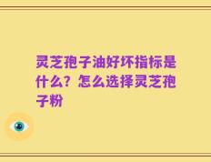 灵芝孢子油好坏指标是什么？怎么选择灵芝孢子粉
