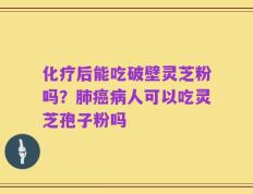 化疗后能吃破壁灵芝粉吗？肺癌病人可以吃灵芝孢子粉吗