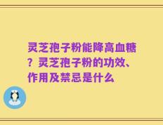 灵芝孢子粉能降高血糖？灵芝孢子粉的功效、作用及禁忌是什么