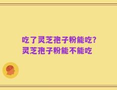 吃了灵芝孢子粉能吃？灵芝孢子粉能不能吃