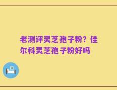 老测评灵芝孢子粉？佳尔科灵芝孢子粉好吗
