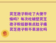 灵芝孢子粉吃了大便干燥吗？每次吃破壁灵芝孢子粉后都有点肚子痛灵芝孢子粉不易消化吗