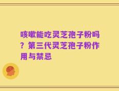 咳嗽能吃灵芝孢子粉吗？第三代灵芝孢子粉作用与禁忌