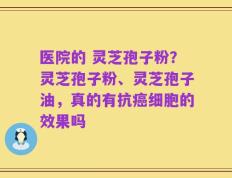 医院的 灵芝孢子粉？灵芝孢子粉、灵芝孢子油，真的有抗癌细胞的效果吗