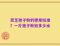 灵芝孢子粉的使用标准？一斤孢子粉放多少水