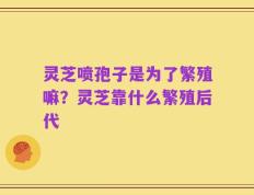 灵芝喷孢子是为了繁殖嘛？灵芝靠什么繁殖后代