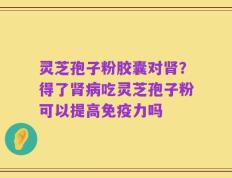 灵芝孢子粉胶囊对肾？得了肾病吃灵芝孢子粉可以提高免疫力吗