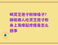 喝灵芝孢子粉辣嗓子？肺癌病人吃灵芝孢子粉身上发痒起疙瘩是怎么回事