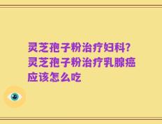 灵芝孢子粉治疗妇科？灵芝孢子粉治疗乳腺癌应该怎么吃
