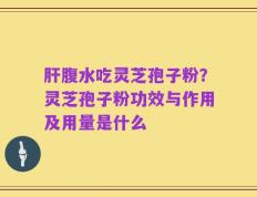 肝腹水吃灵芝孢子粉？灵芝孢子粉功效与作用及用量是什么