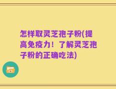 怎样取灵芝孢子粉(提高免疫力！了解灵芝孢子粉的正确吃法)