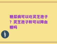 糖尿病可以吃灵芝孢子？灵芝孢子粉可以降血糖吗