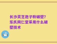长沙灵芝孢子粉破壁？乐氏同仁堂采用什么破壁技术