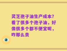 灵芝孢子油生产成本？看了很多个孢子油，好像很多个都不便宜呢，咋那么贵