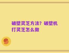 破壁灵芝方法？破壁机打灵芝怎么做