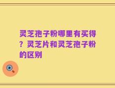 灵芝孢子粉哪里有买得？灵芝片和灵芝孢子粉的区别