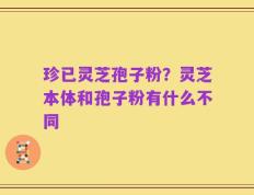 珍已灵芝孢子粉？灵芝本体和孢子粉有什么不同