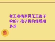 老王老杨家灵芝王孢子粉的？孢子粉的保质期多长