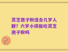 灵芝孢子粉适合几岁人群？六岁小孩能吃灵芝孢子粉吗