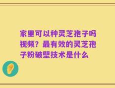 家里可以种灵芝孢子吗视频？最有效的灵芝孢子粉破壁技术是什么