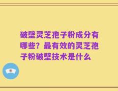 破壁灵芝孢子粉成分有哪些？最有效的灵芝孢子粉破壁技术是什么