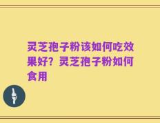 灵芝孢子粉该如何吃效果好？灵芝孢子粉如何食用