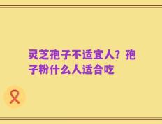 灵芝孢子不适宜人？孢子粉什么人适合吃
