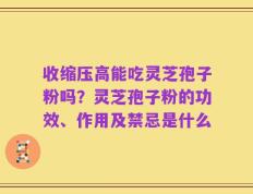 收缩压高能吃灵芝孢子粉吗？灵芝孢子粉的功效、作用及禁忌是什么