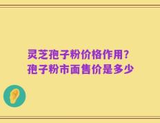 灵芝孢子粉价格作用？孢子粉市面售价是多少