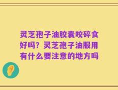 灵芝孢子油胶囊咬碎食好吗？灵芝孢子油服用有什么要注意的地方吗