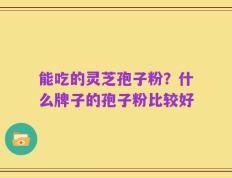 能吃的灵芝孢子粉？什么牌子的孢子粉比较好