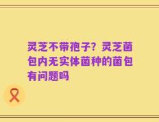 灵芝不带孢子？灵芝菌包内无实体菌种的菌包有问题吗