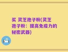 买 灵芝孢子粉(灵芝孢子粉：提高免疫力的秘密武器)