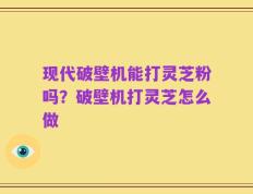现代破壁机能打灵芝粉吗？破壁机打灵芝怎么做