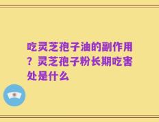 吃灵芝孢子油的副作用？灵芝孢子粉长期吃害处是什么