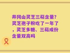 井冈山灵芝三萜含量？灵芝孢子粉吃了一年了，灵芝多糖、三萜成份含量双高吗