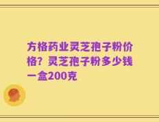 方格药业灵芝孢子粉价格？灵芝孢子粉多少钱一盒200克