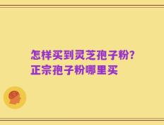 怎样买到灵芝孢子粉？正宗孢子粉哪里买