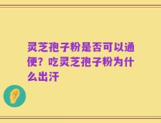 灵芝孢子粉是否可以通便？吃灵芝孢子粉为什么出汗