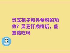 灵芝孢子和丹参粉的功效？灵芝打成粉后，能直接吃吗
