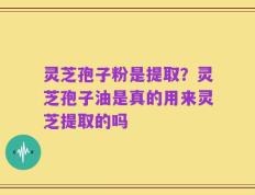灵芝孢子粉是提取？灵芝孢子油是真的用来灵芝提取的吗