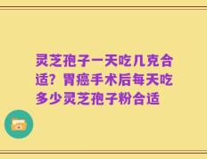 灵芝孢子一天吃几克合适？胃癌手术后每天吃多少灵芝孢子粉合适