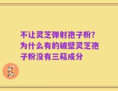 不让灵芝弹射孢子粉？为什么有的破壁灵芝孢子粉没有三萜成分
