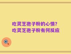 吃灵芝孢子粉的心情？吃灵芝孢子粉有何反应